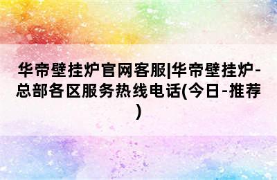 华帝壁挂炉官网客服|华帝壁挂炉-总部各区服务热线电话(今日-推荐)